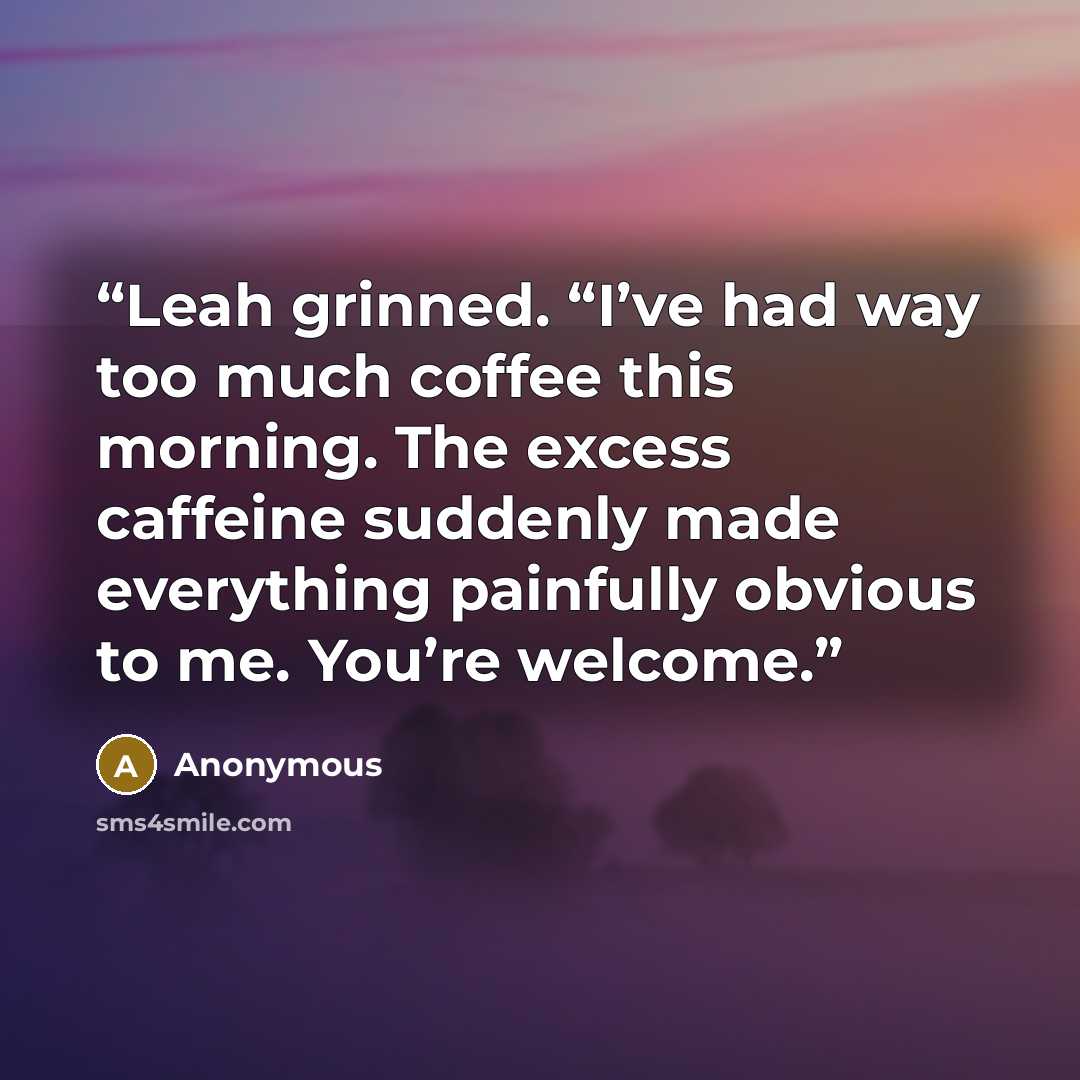 “Leah grinned. “I’ve had way too much coffee this morning. The excess caffeine suddenly made everything painfully obvious to me. You’re welcome.” quote by Anonymous