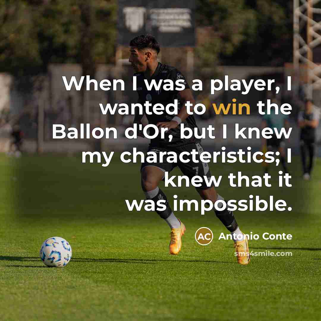 “When I was a player, I wanted to win the Ballon d'Or, but I knew my characteristics; I knew that it was impossible.” quote by Antonio Conte