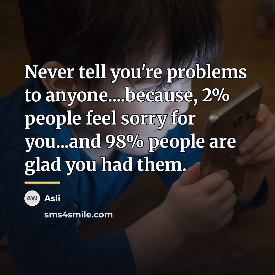 “Never tell you're problems to anyone....because, 2% people feel sorry…” quote by Asli