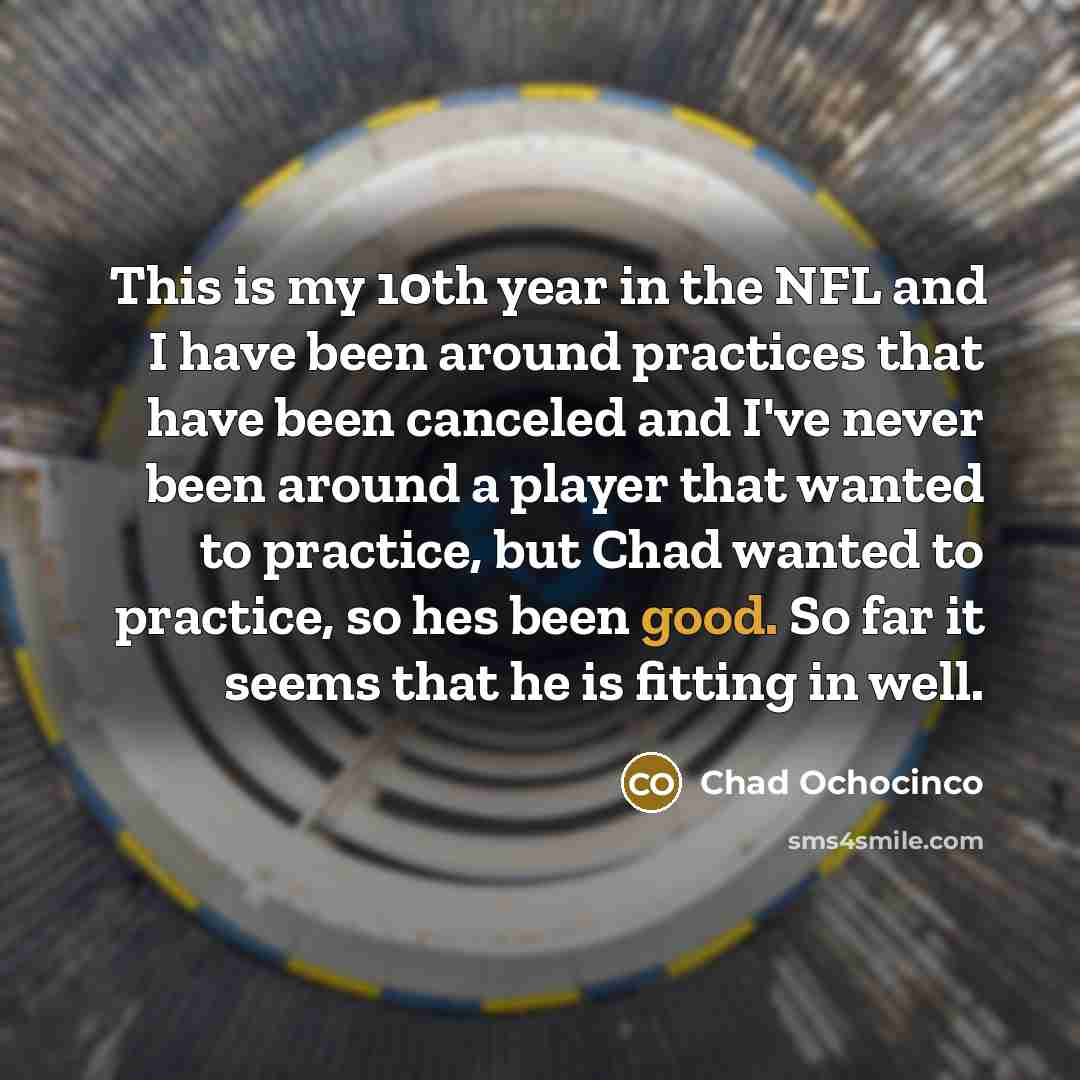 “This is my 10th year in the NFL and I have been around practices that have been canceled and I've never been around a player that wanted to practice, but Chad wanted to practice, so hes been good. So far it seems that he is fitting in well.” quote by Chad Ochocinco