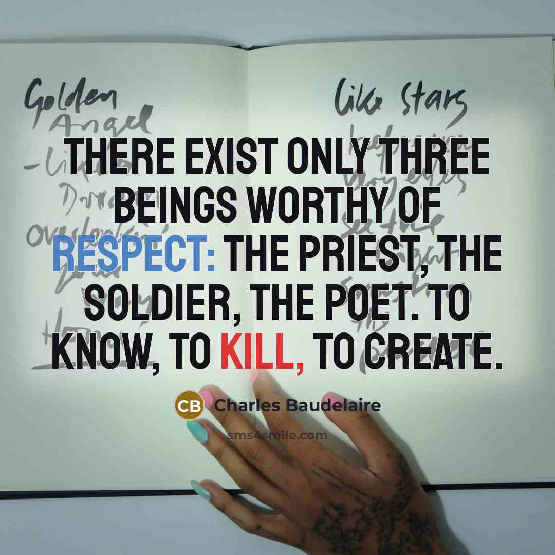 “There exist only three beings worthy of respect: the priest, the soldier, the poet. To know, to kill, to create.” quote by Charles Baudelaire