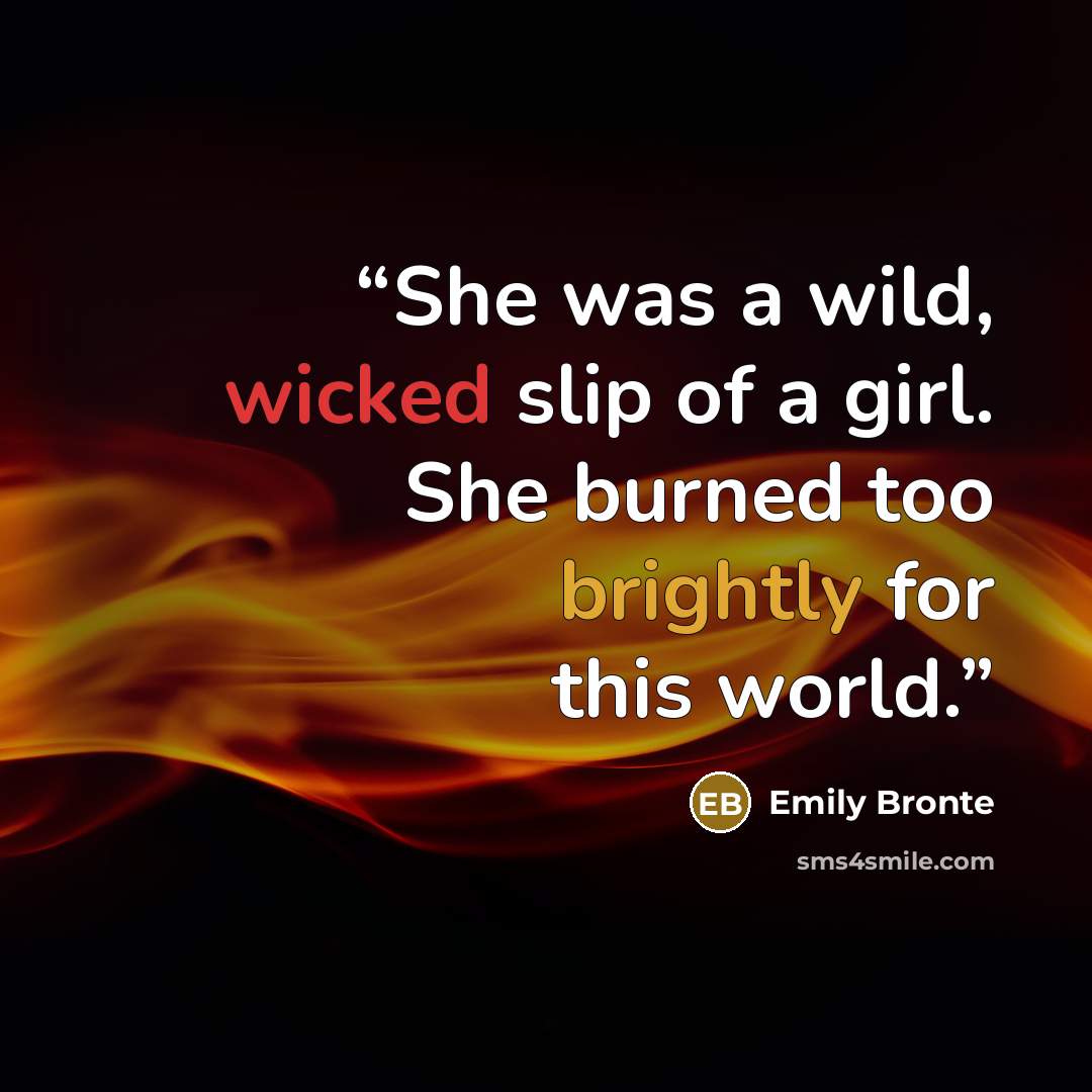 “She was a wild, wicked slip of a girl. She burned too brightly for this world.” quote by Emily Brontë