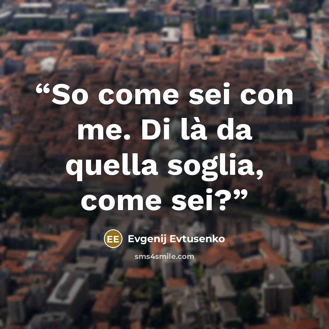 “So come sei con me. Di là da quella soglia, come sei?” quote by Evgenij Evtusenko