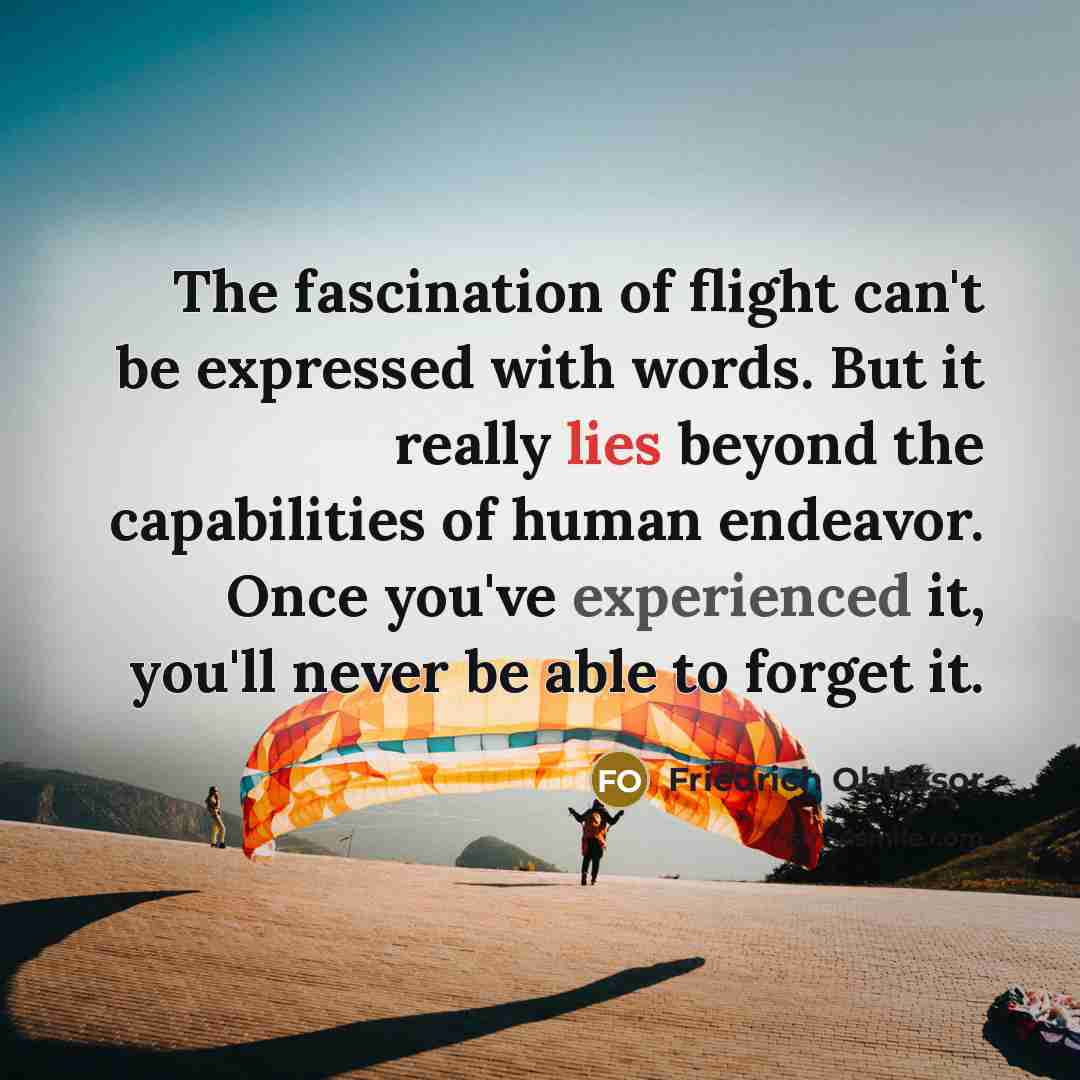 “The fascination of flight can't be expressed with words. But it really lies beyond the capabilities of human endeavor. Once you've experienced it, you'll never be able to forget it.” quote by Friedrich Oblessor