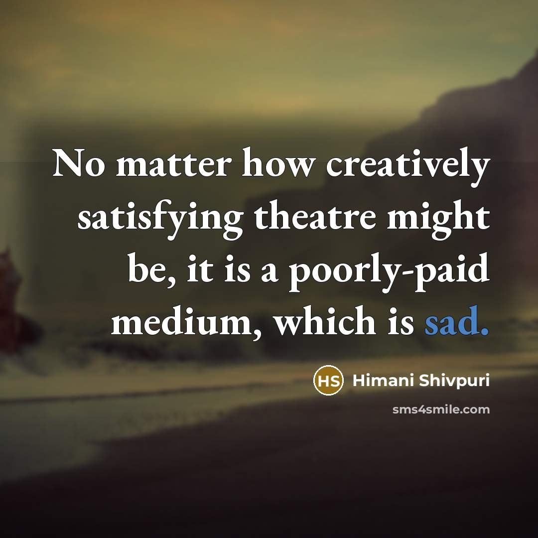 “No matter how creatively satisfying theatre might be, it is…” quote by Himani Shivpuri