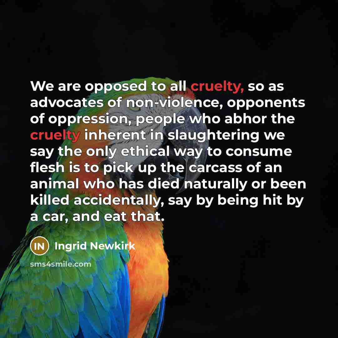 “We are opposed to all cruelty, so as advocates of…” quote by Ingrid Newkirk