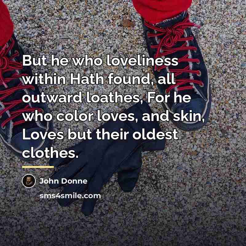 “But he who loveliness within Hath found, all outward loathes,…” quote by John Donne