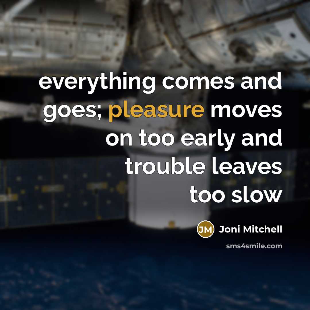 “everything comes and goes; pleasure moves on too early and…” quote by Joni Mitchell