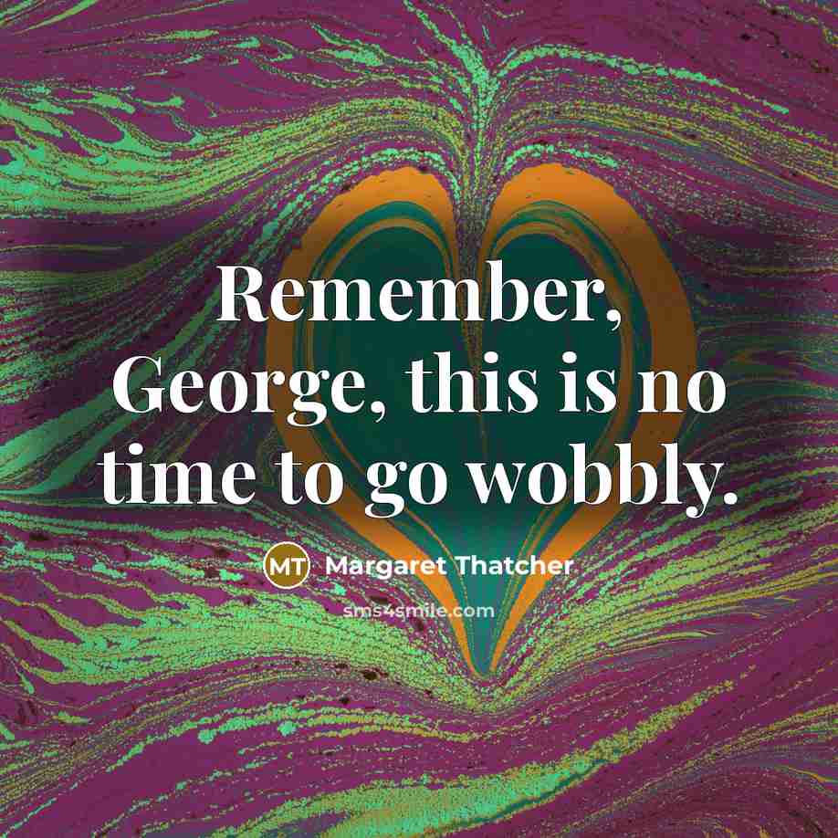 “Remember, George, this is no time to go wobbly.…” quote by Margaret Thatcher