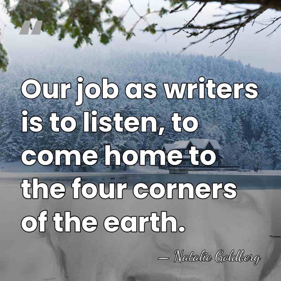 Our job as writers is to listen, to come home to the&hellip; - Natalie Goldberg