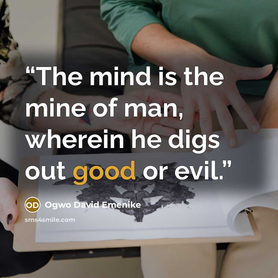 “The mind is the mine of man, wherein he digs out good or evil.” quote by Ogwo David Emenike