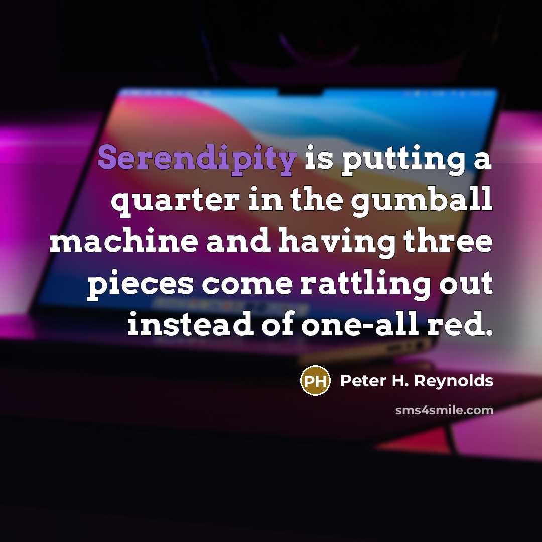 “Serendipity is putting a quarter in the gumball machine and…” quote by Peter H. Reynolds