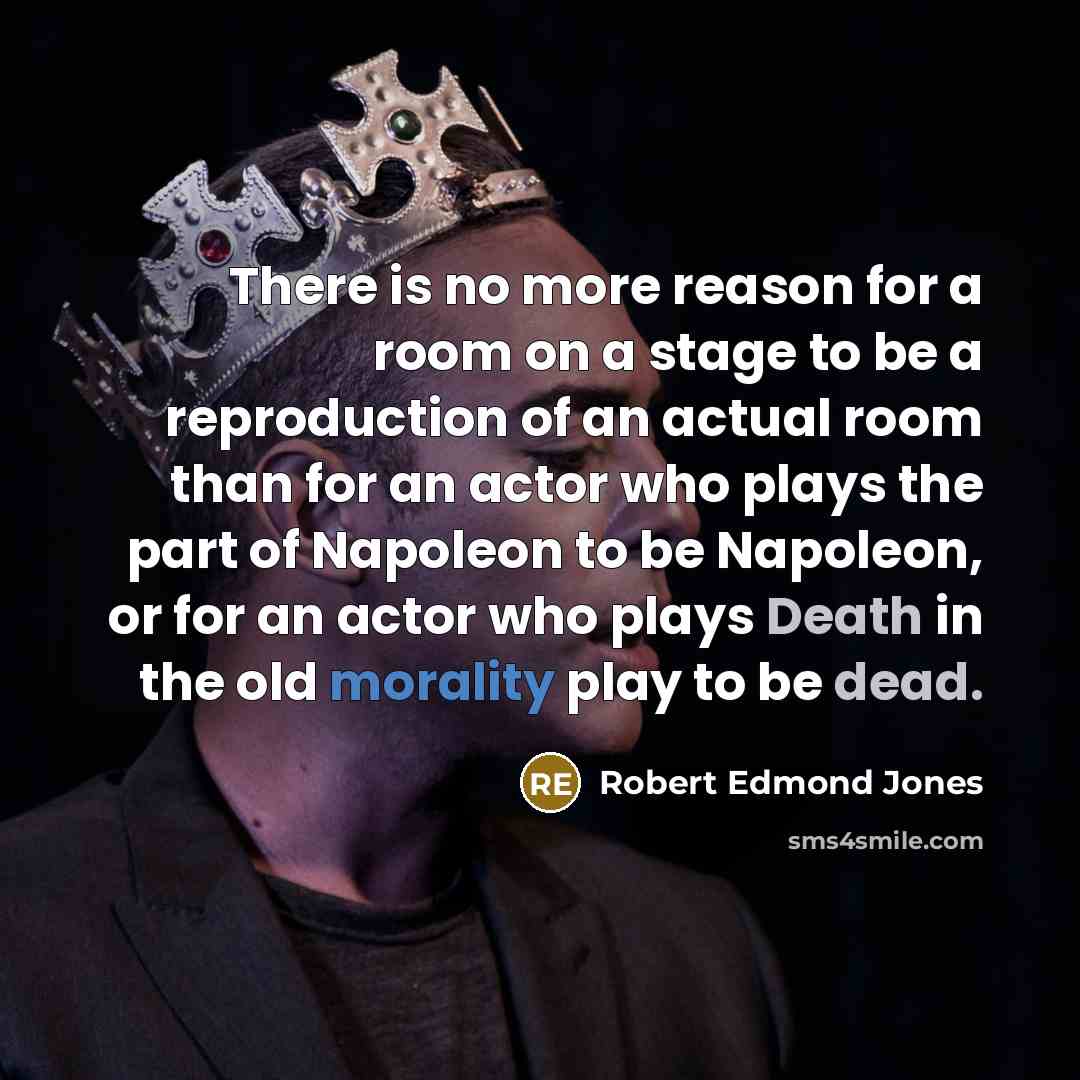 “There is no more reason for a room on a stage to be a reproduction of an actual room than for an actor who plays the part of Napoleon to be Napoleon, or for an actor who plays Death in the old morality play to be dead.” quote by Robert Edmond Jones