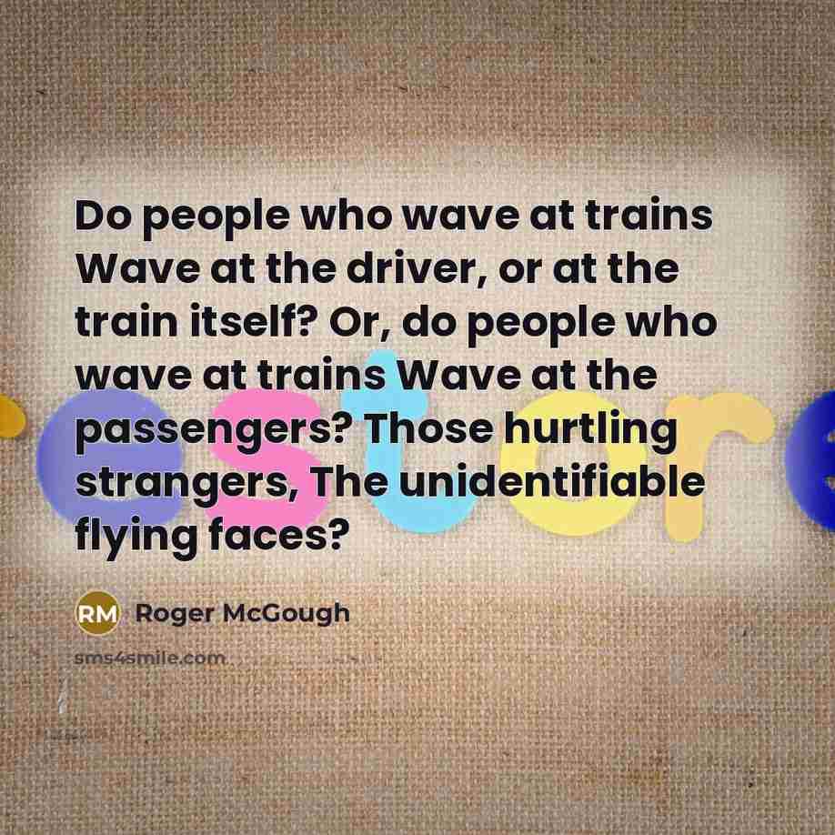 “Do people who wave at trains Wave at the driver,…” quote by Roger McGough