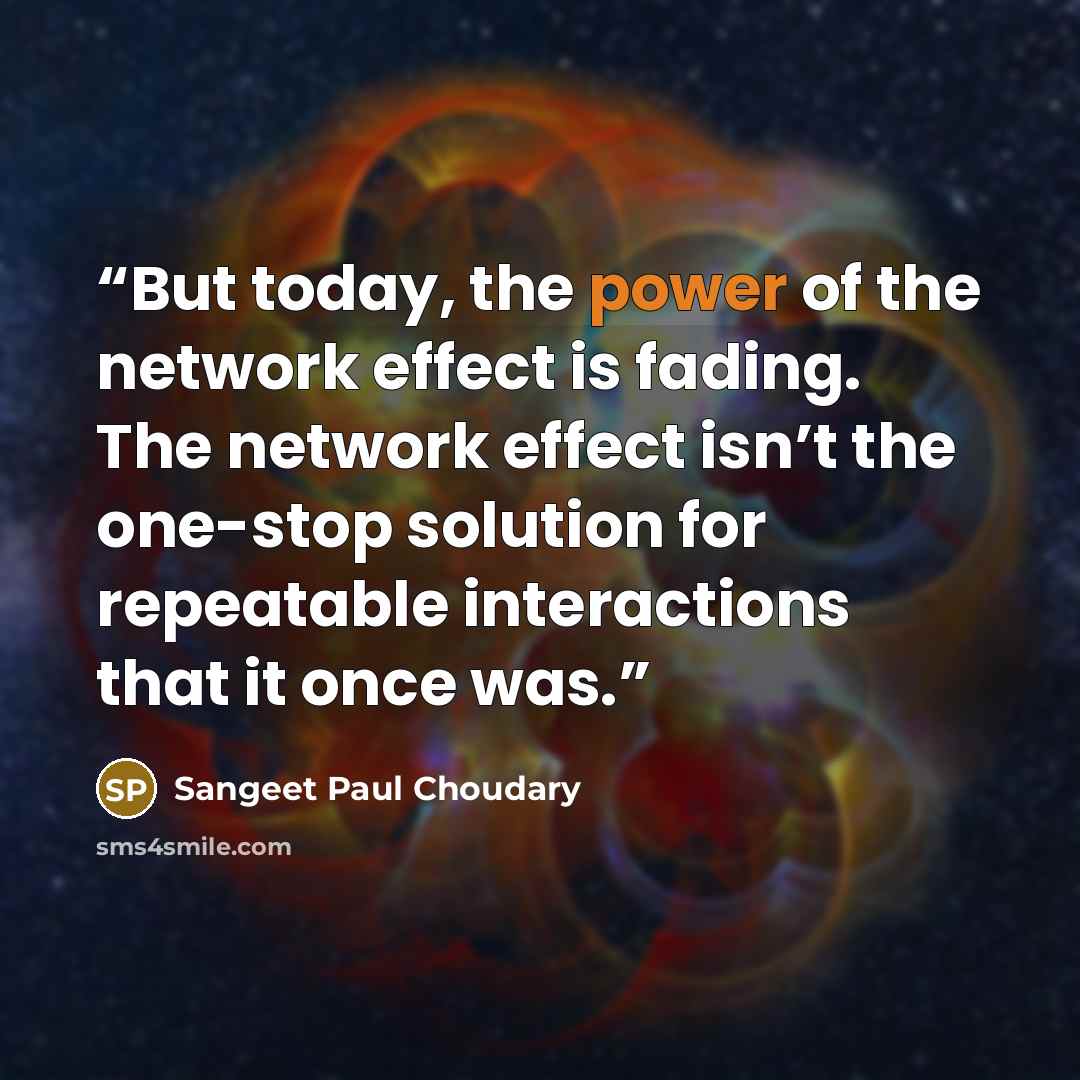 “But today, the power of the network effect is fading. The network effect isn’t the one-stop solution for repeatable interactions that it once was.” quote by Sangeet Paul Choudary