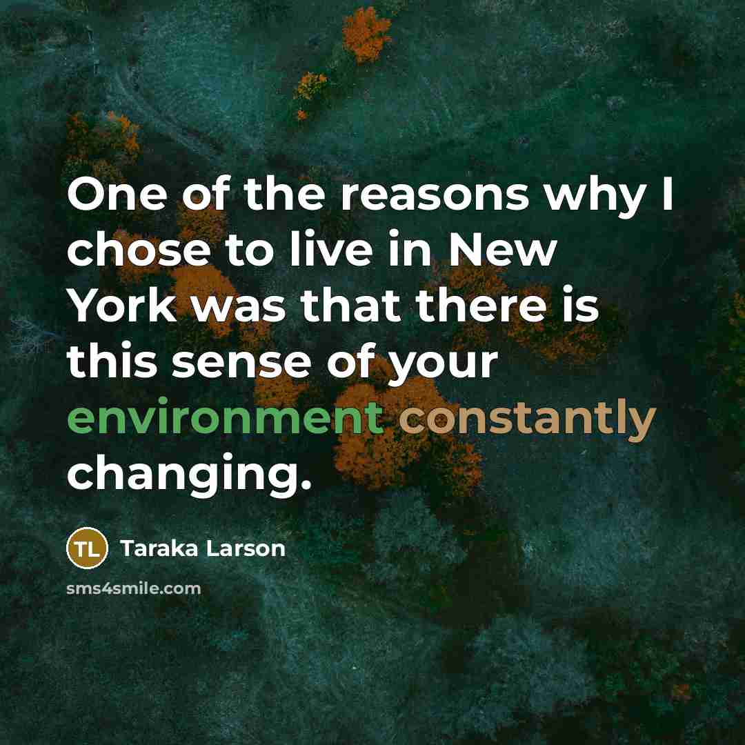 “One of the reasons why I chose to live in New York was that there is this sense of your environment constantly changing.” quote by Taraka Larson