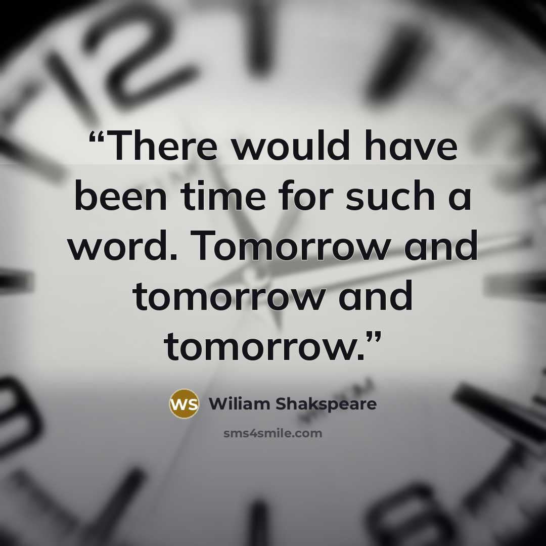 “There would have been time for such a word. Tomorrow and tomorrow and tomorrow.” quote by Wiliam Shakspeare