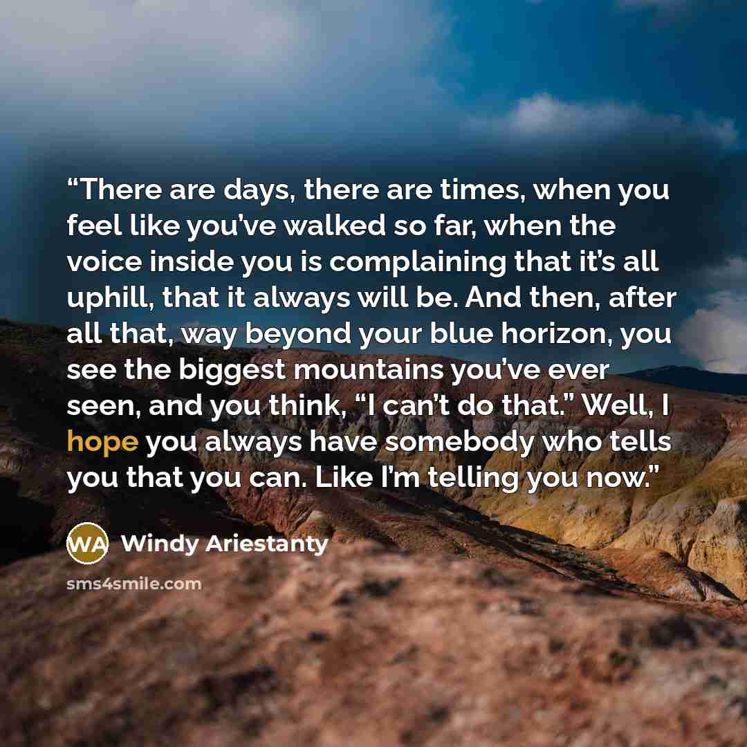 “There are days, there are times, when you feel like you’ve walked so far, when the voice inside you is complaining that it’s all uphill, that it always will be. And then, after all that, way beyond your blue horizon, you see the biggest mountains you’ve ever seen, and you think, “I can’t do that.”…” quote by Windy Ariestanty
