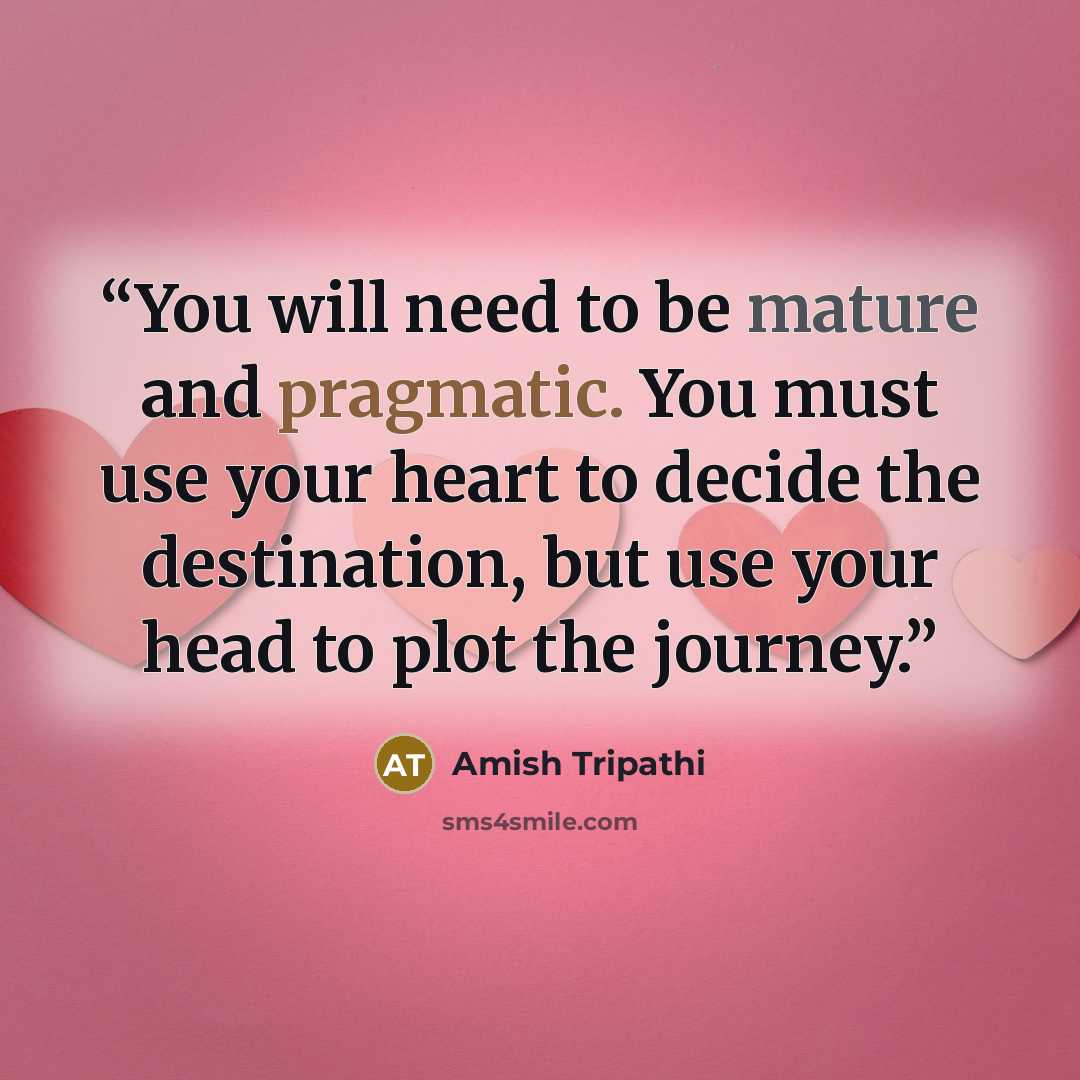 “You will need to be mature and pragmatic. You must use your heart to decide the destination, but use your head to plot the journey.” quote by Amish Tripathi