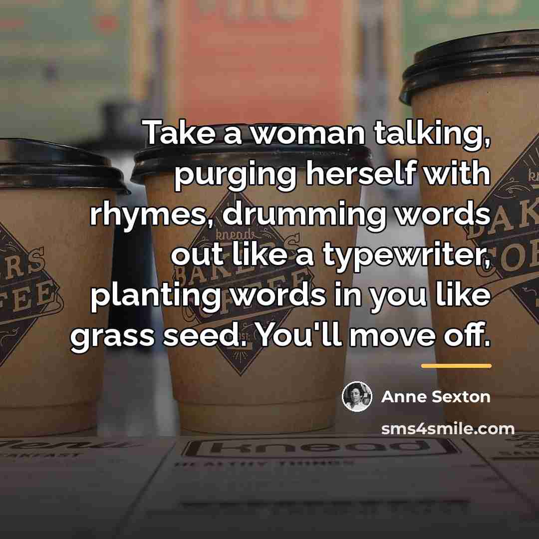 “Take a woman talking, purging herself with rhymes, drumming words…” quote by Anne Sexton