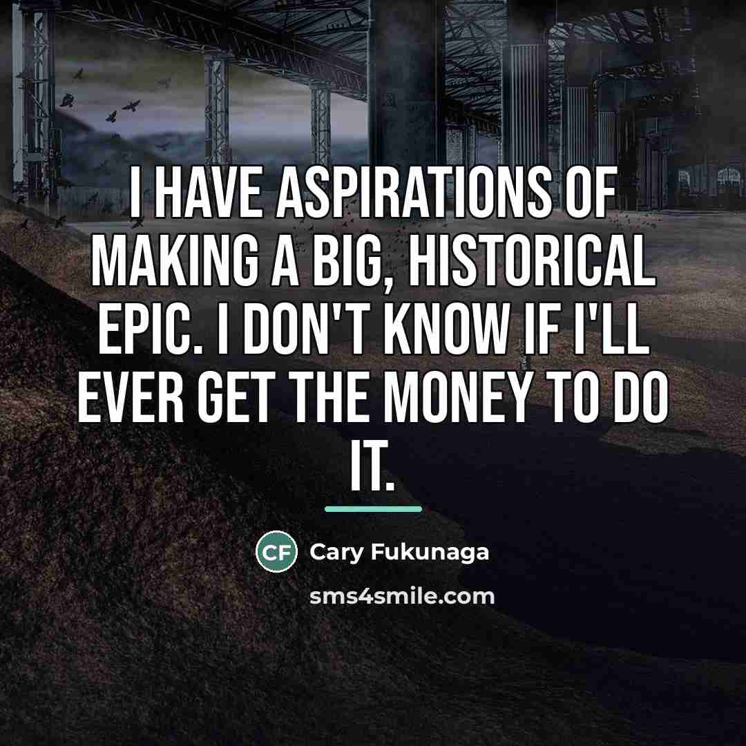“I have aspirations of making a big, historical epic. I…” quote by Cary Fukunaga