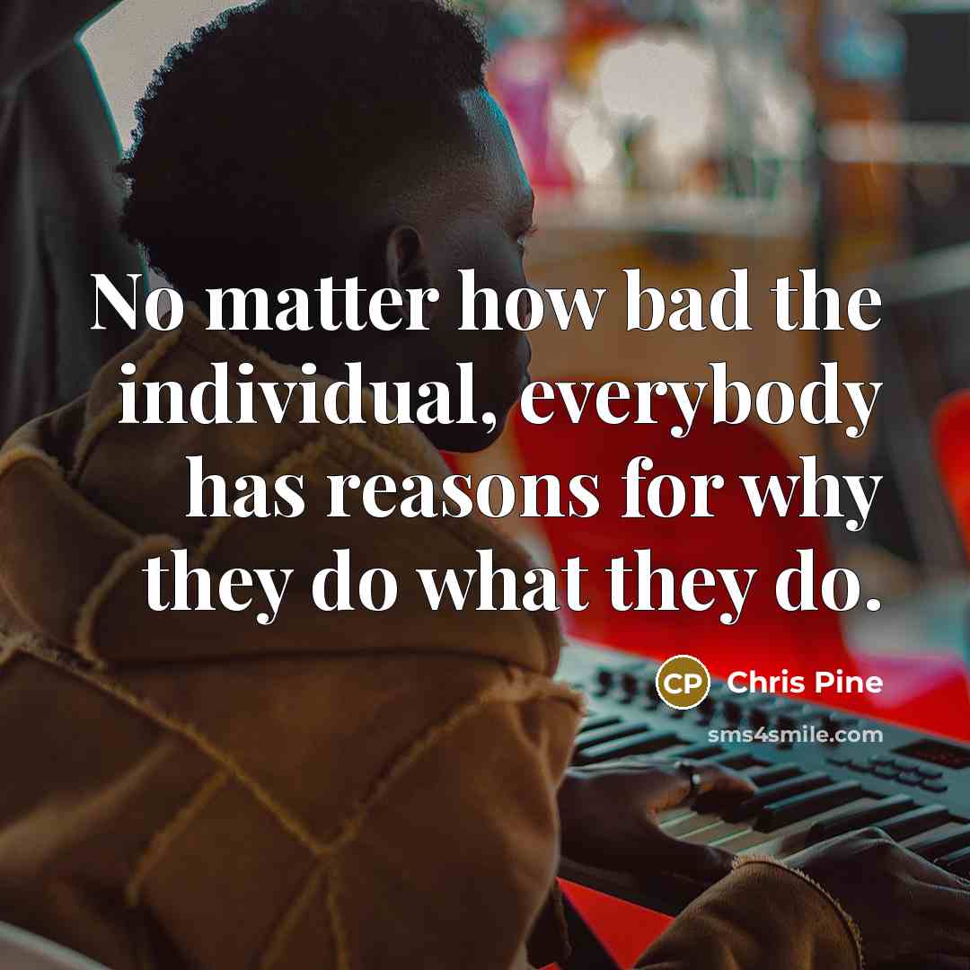 “No matter how bad the individual, everybody has reasons for…” quote by Chris Pine