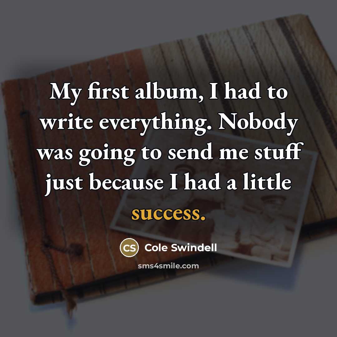 “My first album, I had to write everything. Nobody was…” quote by Cole Swindell