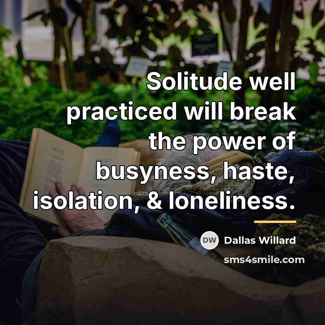 “Solitude well practiced will break the power of busyness, haste,…” quote by Dallas Willard