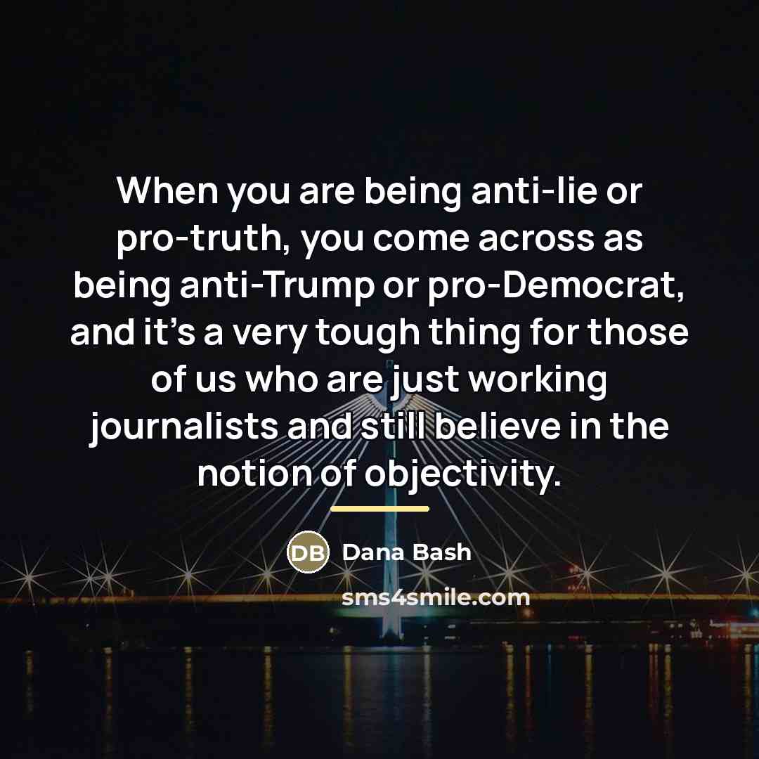 “When you are being anti-lie or pro-truth, you come across…” quote by Dana Bash