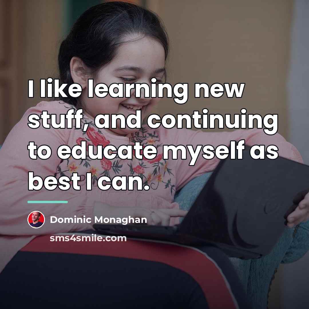 “I like learning new stuff, and continuing to educate myself…” quote by Dominic Monaghan