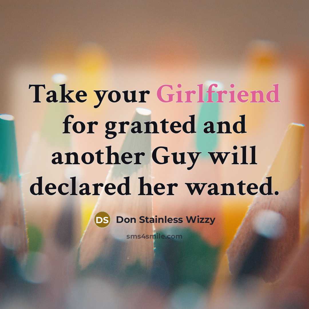 “Take your Girlfriend for granted and another Guy will declared her wanted.” quote by Don Stainless Wizzy