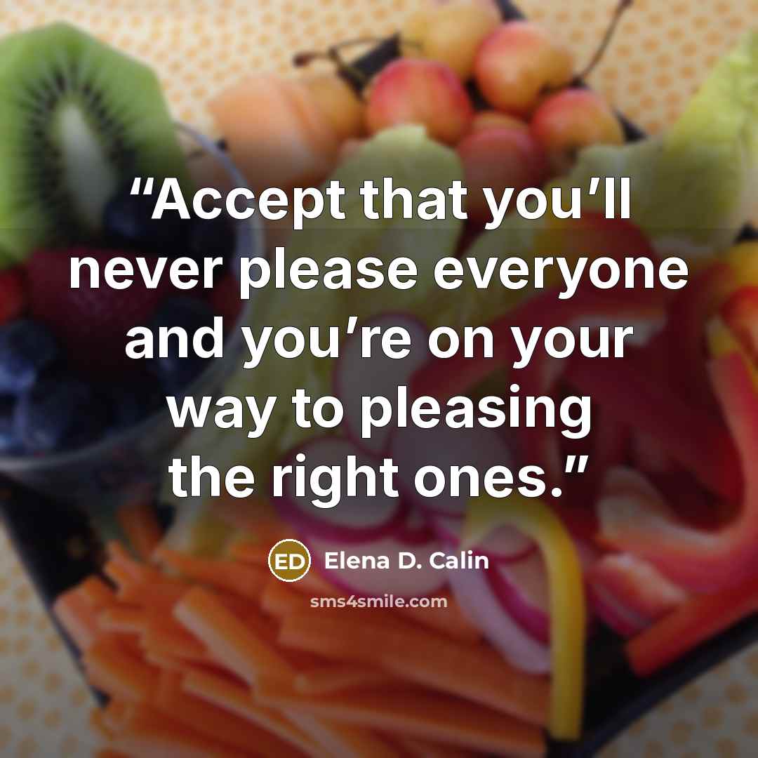 “Accept that you’ll never please everyone and you’re on your way to pleasing the right ones.” quote by Elena D. Calin