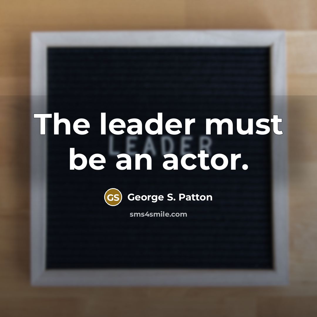 “The leader must be an actor.…” quote by George S. Patton