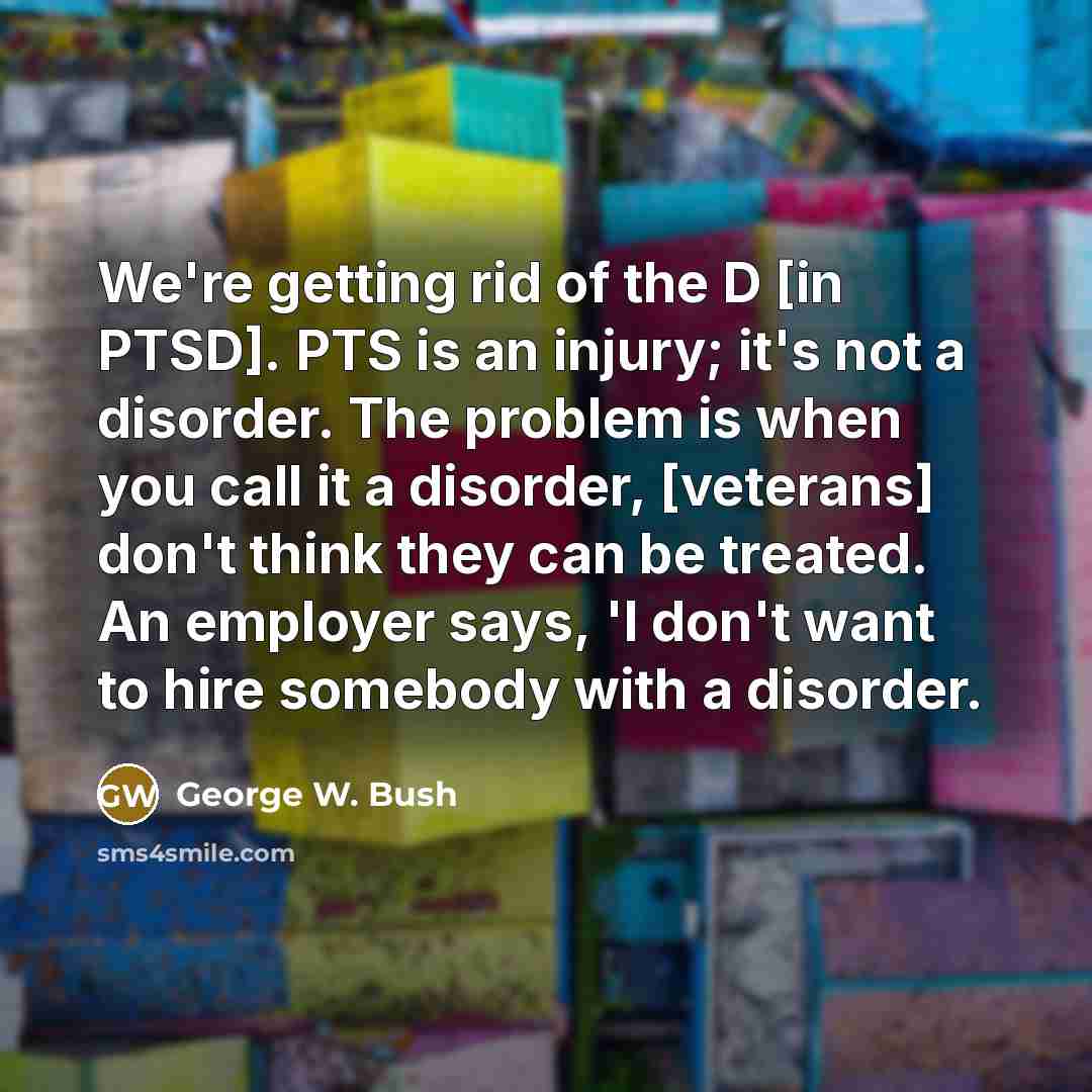 “We're getting rid of the D [in PTSD]. PTS is…” quote by George W. Bush