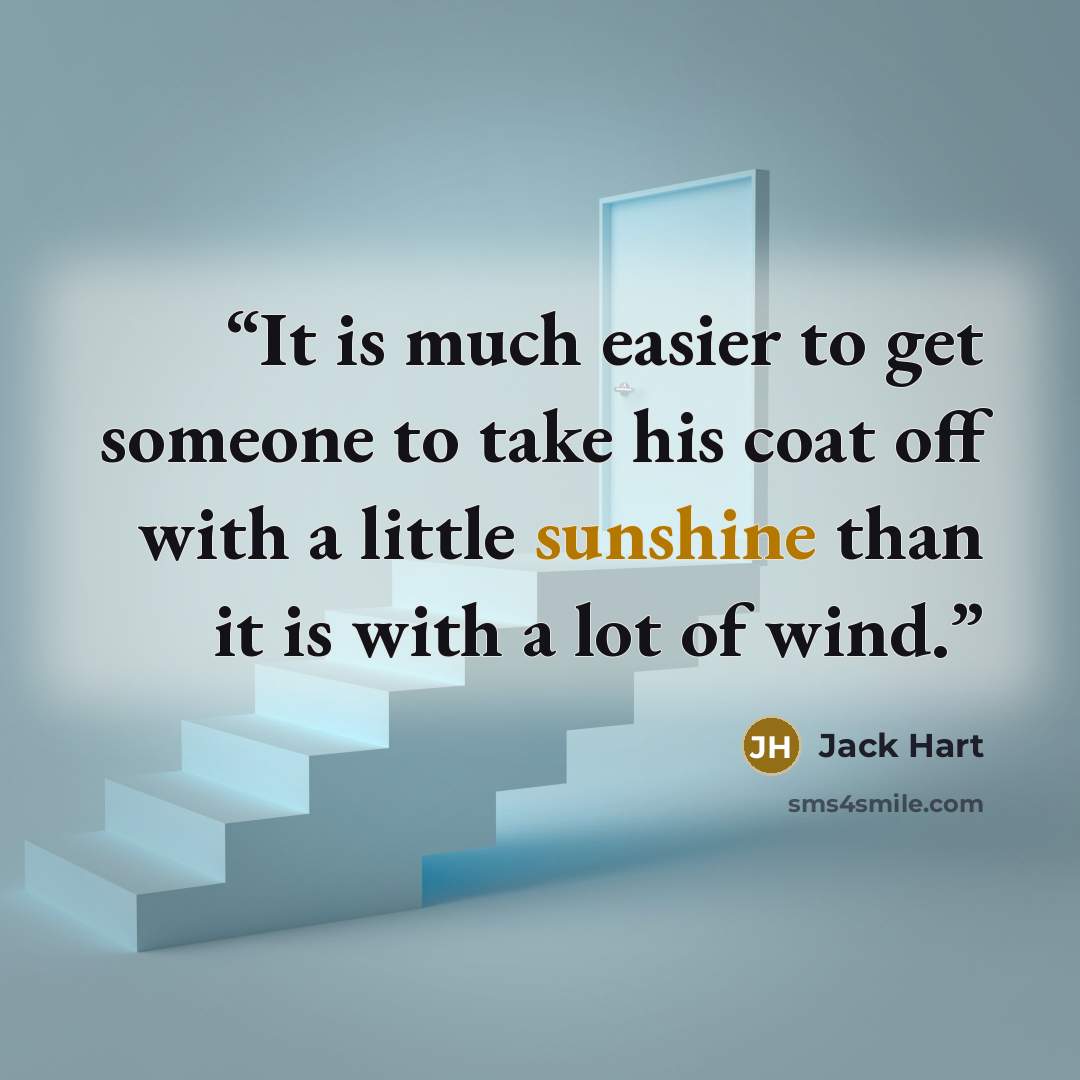 “It is much easier to get someone to take his coat off with a little sunshine than it is with a lot of wind.” quote by Jack Hart