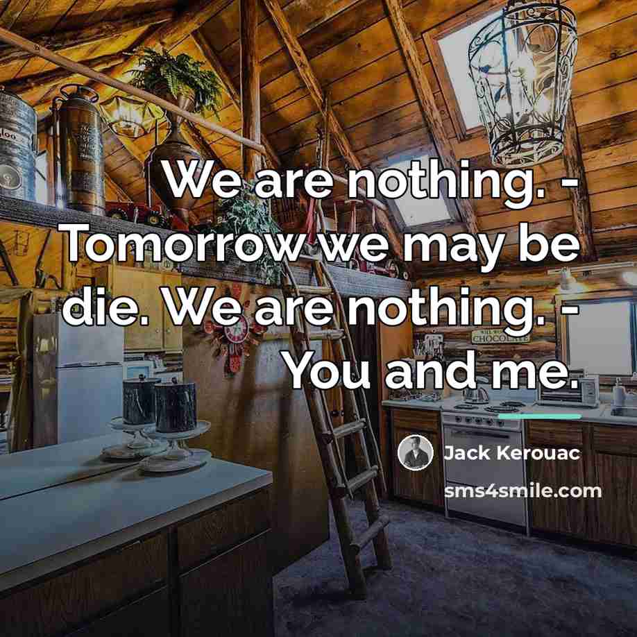 “We are nothing. - Tomorrow we may be die. We…” quote by Jack Kerouac