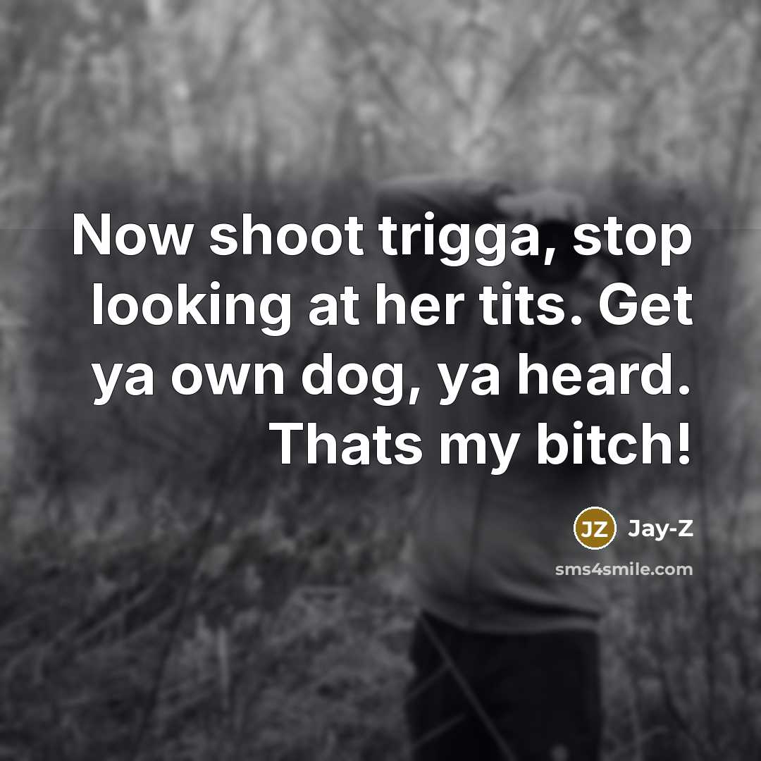 “Now shoot trigga, stop looking at her tits. Get ya own dog, ya heard. Thats my bitch!” quote by Jay-Z