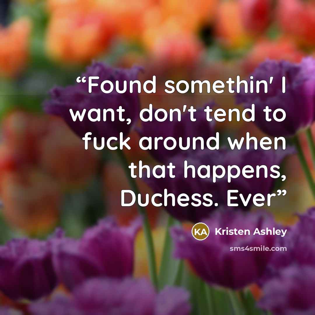 “Found somethin' I want, don't tend to fuck around when that happens, Duchess. Ever” quote by Kristen Ashley