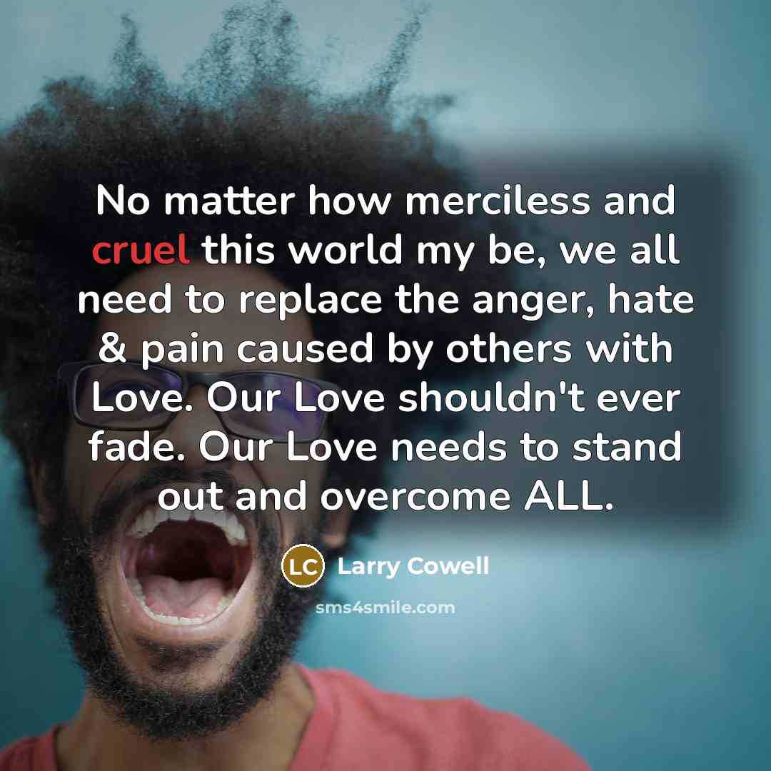 “No matter how merciless and cruel this world my be,…” quote by Larry Cowell