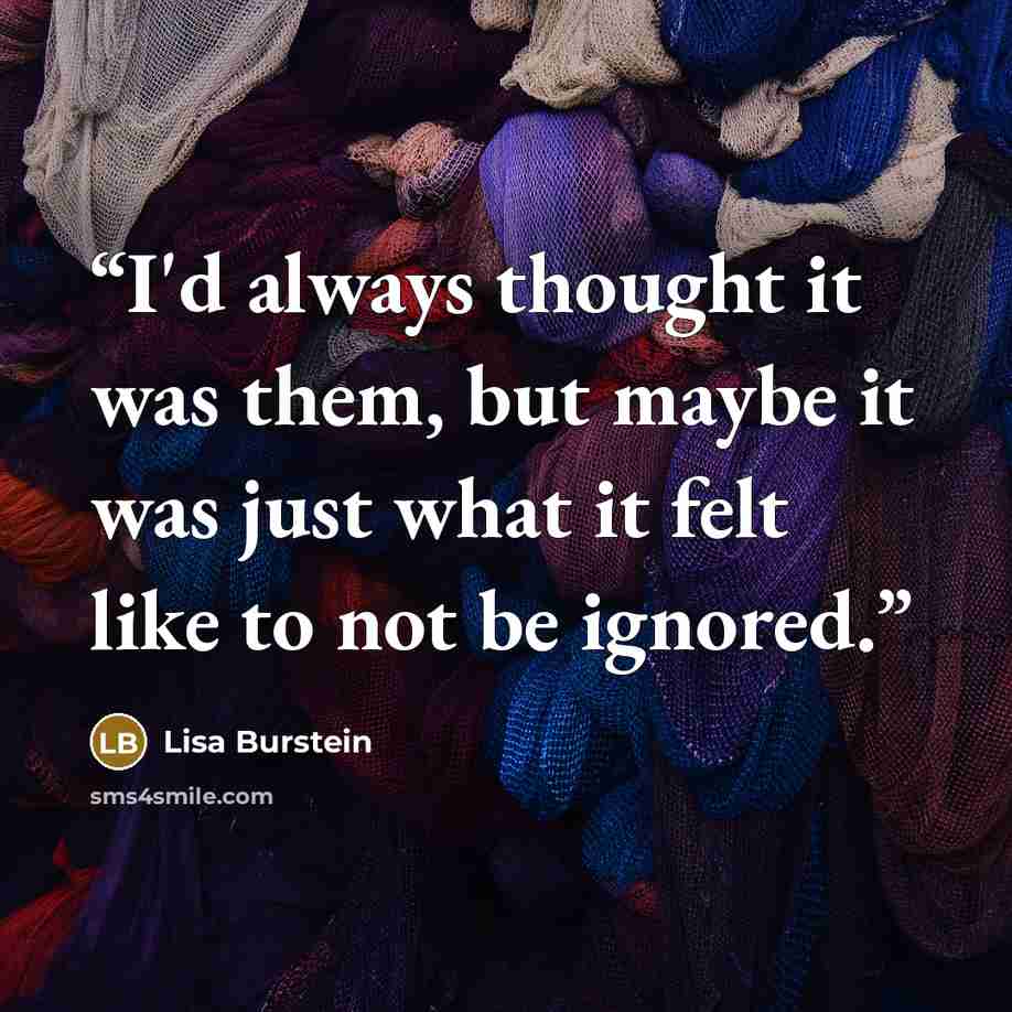 “I'd always thought it was them, but maybe it was just what it felt like to not be ignored.” quote by Lisa Burstein