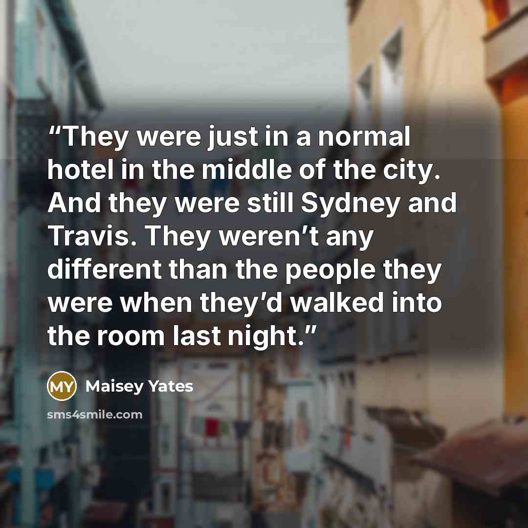 “They were just in a normal hotel in the middle of the city. And they were still Sydney and Travis. They weren’t any different than the people they were when they’d walked into the room last night.” quote by Maisey Yates