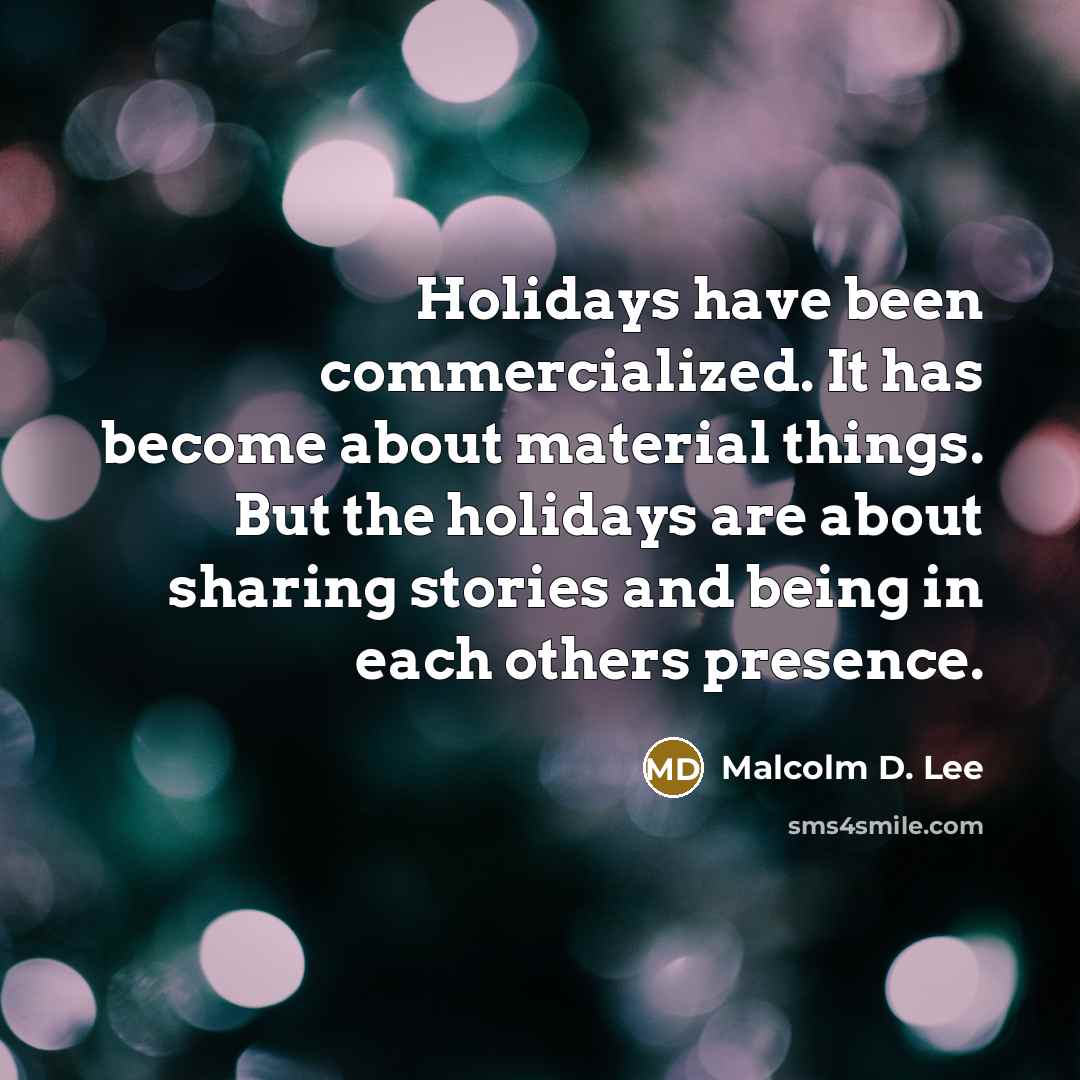 “Holidays have been commercialized. It has become about material things. But the holidays are about sharing stories and being in each others presence.” quote by Malcolm D. Lee