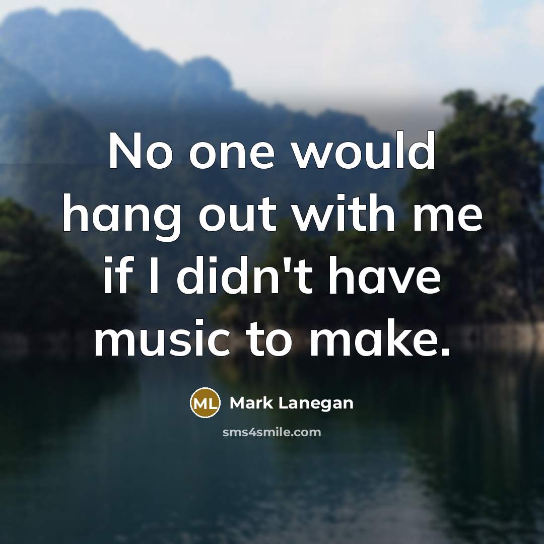 “No one would hang out with me if I didn't…” quote by Mark Lanegan