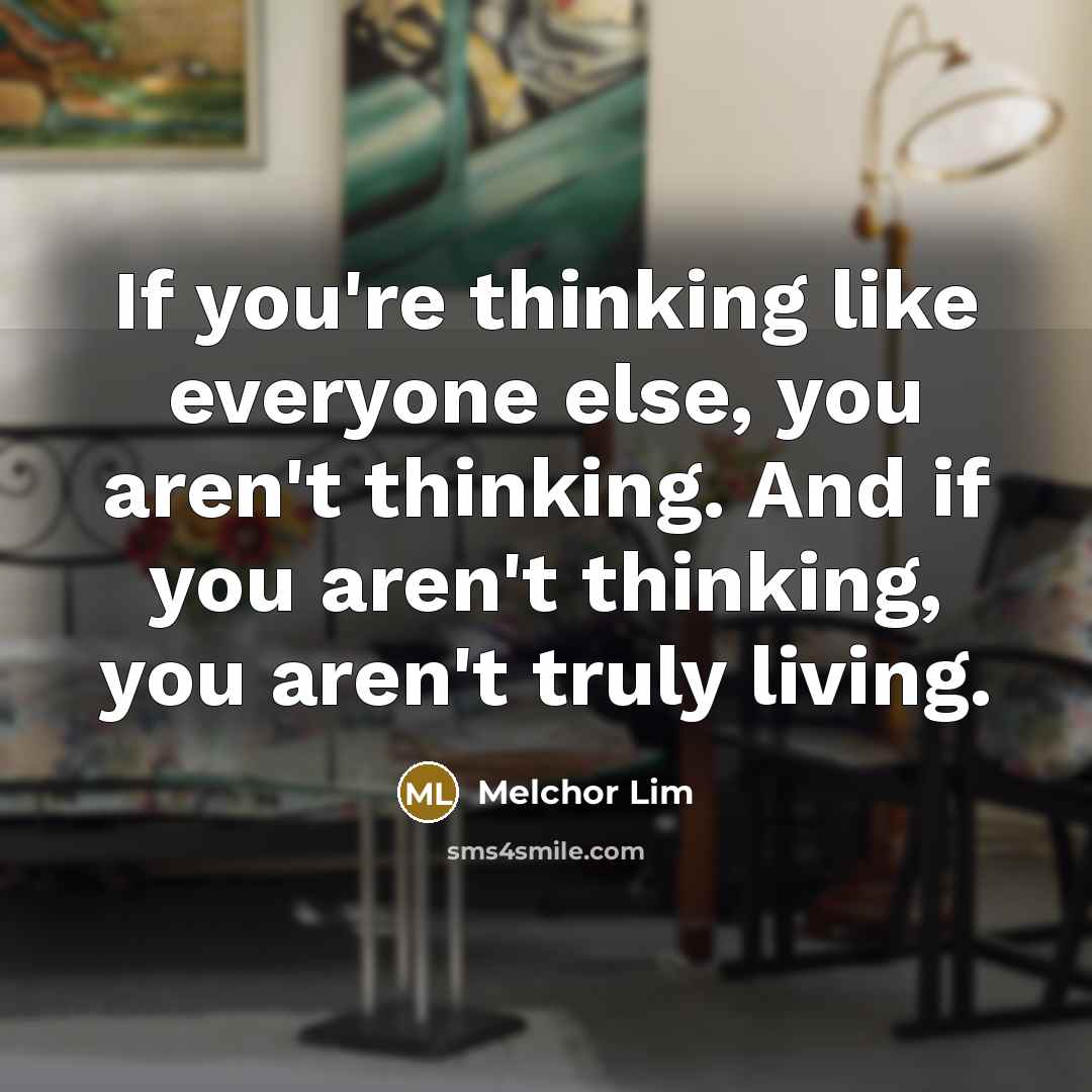 “If you're thinking like everyone else, you aren't thinking. And…” quote by Melchor Lim
