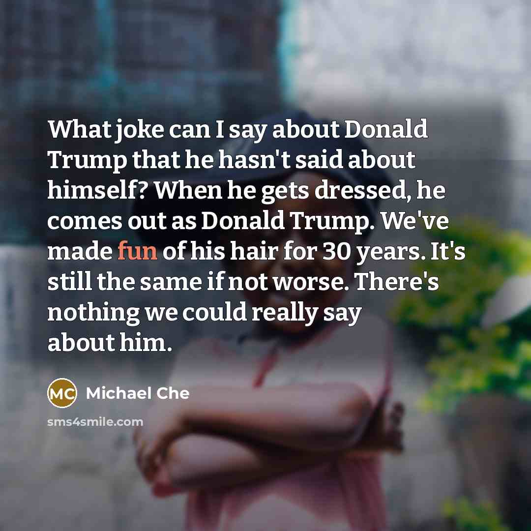 “What joke can I say about Donald Trump that he hasn't said about himself? When he gets dressed, he comes out as Donald Trump. We've made fun of his hair for 30 years. It's still the same if not worse. There's nothing we could really say about him.” quote by Michael Che