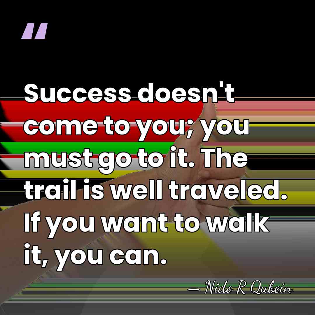 Success doesn't come to you; you must go to it. The trail&hellip; - Nido R Qubein