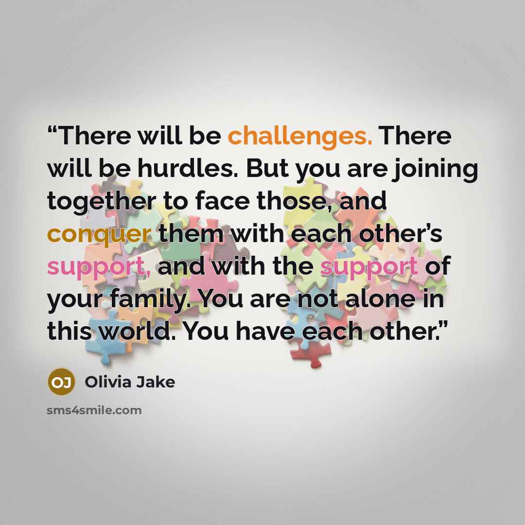 “There will be challenges. There will be hurdles. But you are joining together to face those, and conquer them with each other’s support, and with the support of your family. You are not alone in this world. You have each other.” quote by Olivia Jake