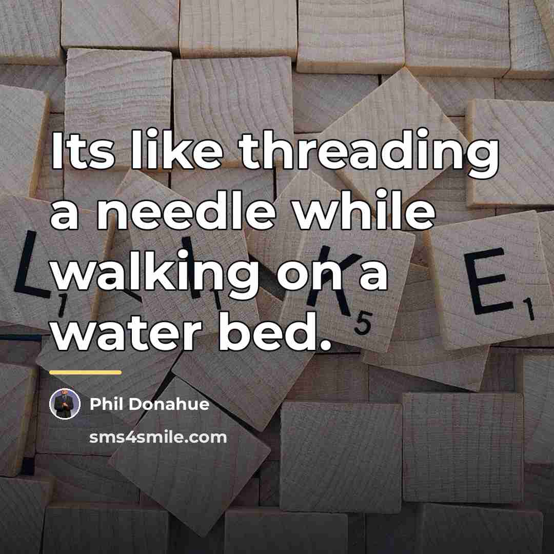 “Its like threading a needle while walking on a water…” quote by Phil Donahue