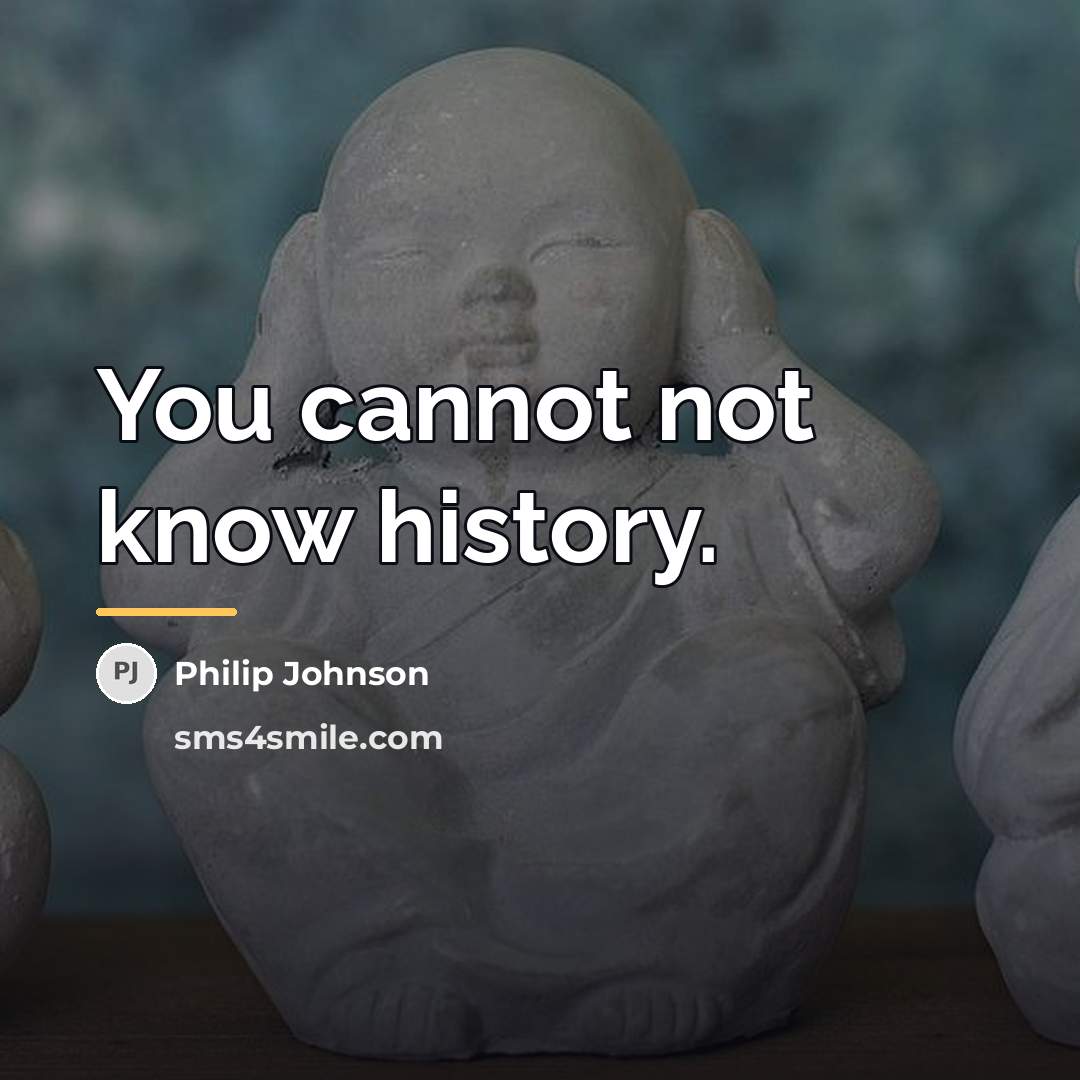 “You cannot not know history.…” quote by Philip Johnson