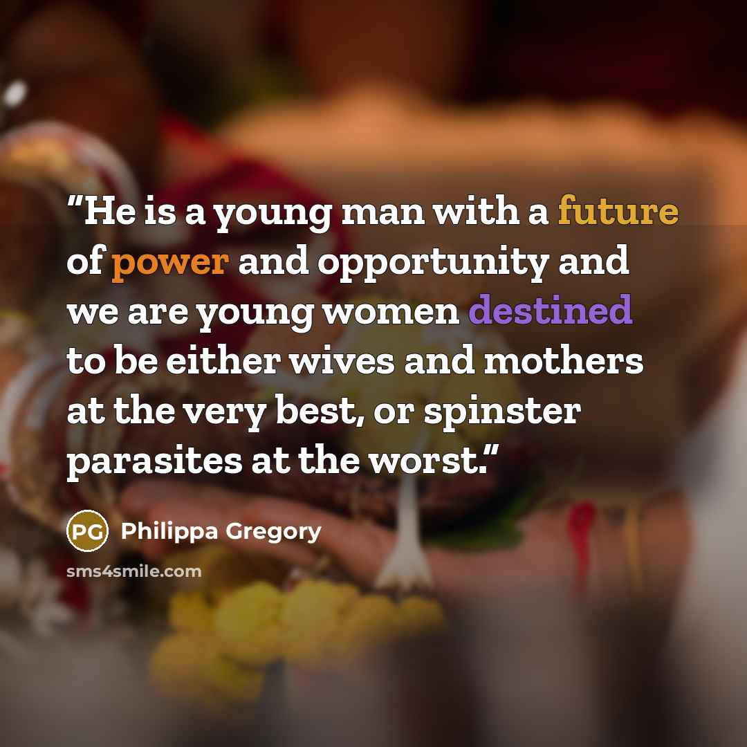 “He is a young man with a future of power and opportunity and we are young women destined to be either wives and mothers at the very best, or spinster parasites at the worst.” quote by Philippa Gregory